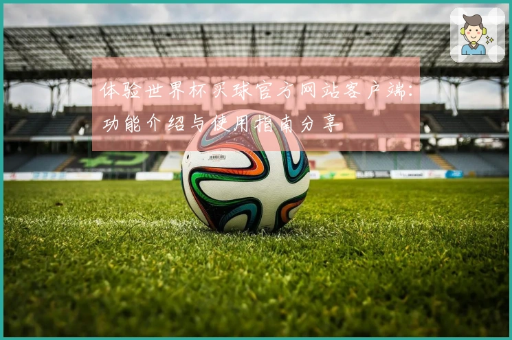 体验世界杯买球官方网站客户端：功能介绍与使用指南分享