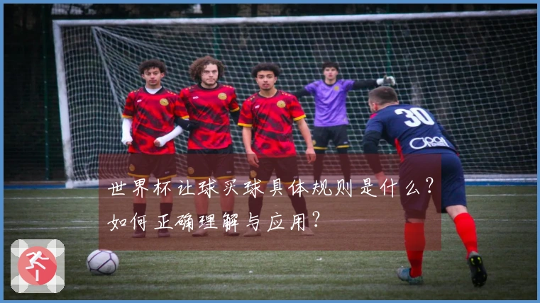 世界杯让球买球具体规则是什么？如何正确理解与应用？