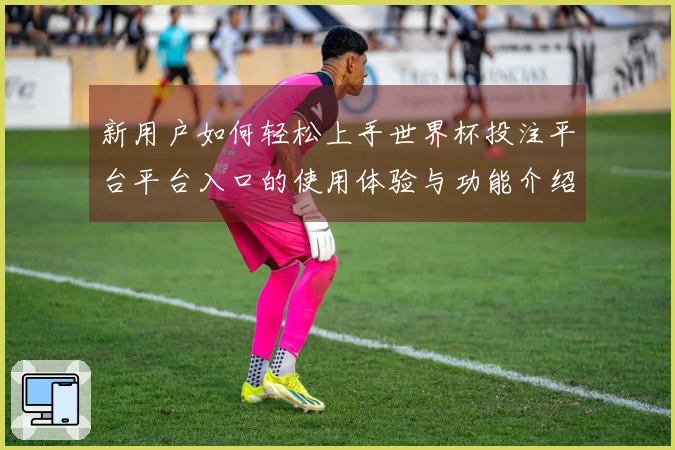 新用户如何轻松上手世界杯投注平台平台入口的使用体验与功能介绍