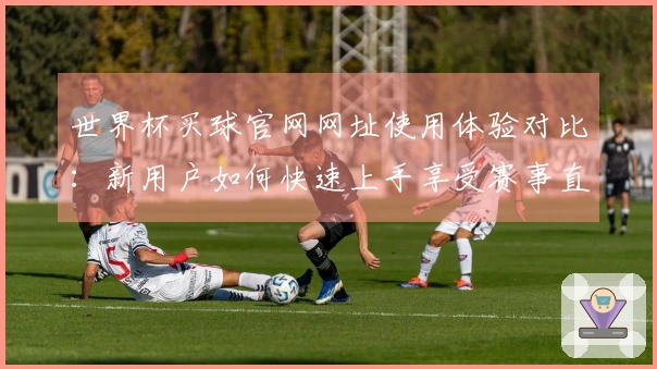 世界杯买球官网网址使用体验对比：新用户如何快速上手享受赛事直播