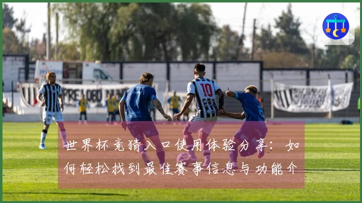 世界杯竞猜入口使用体验分享：如何轻松找到最佳赛事信息与功能介绍