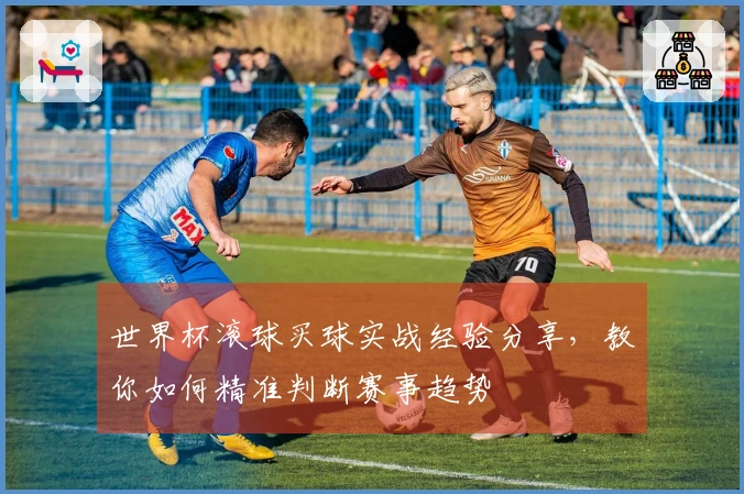 世界杯滚球买球实战经验分享，教你如何精准判断赛事趋势