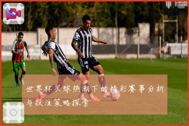 世界杯买球热潮下的精彩赛事分析与投注策略探索