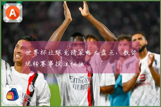 世界杯让球竞猜策略大盘点，教你玩转赛事投注秘诀