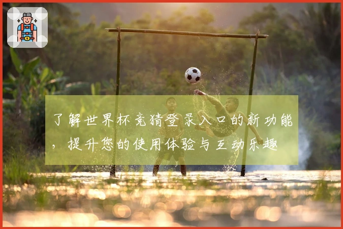 了解世界杯竞猜登录入口的新功能，提升您的使用体验与互动乐趣