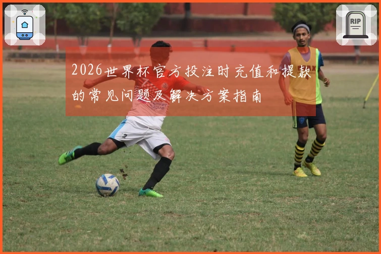 2026世界杯官方投注时充值和提款的常见问题及解决方案指南