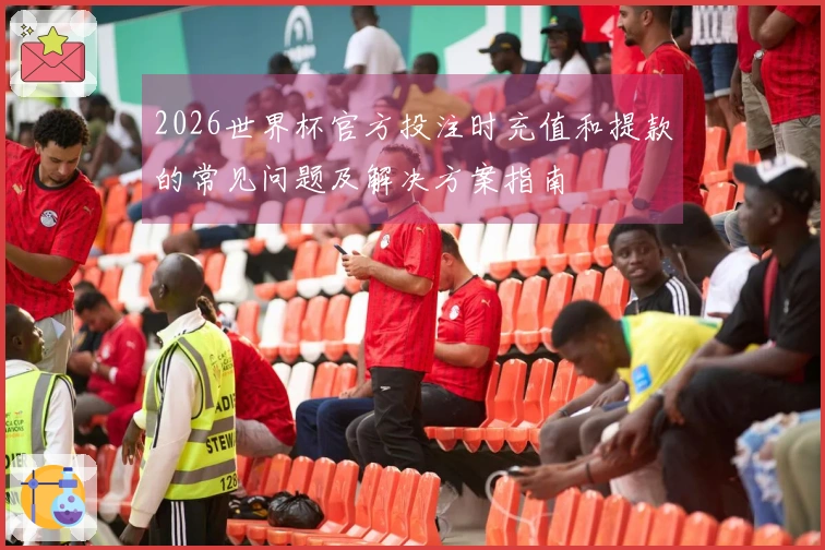 2026世界杯官方投注时充值和提款的常见问题及解决方案指南