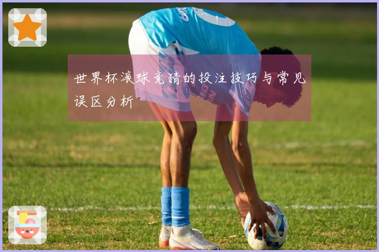 世界杯滚球竞猜的投注技巧与常见误区分析