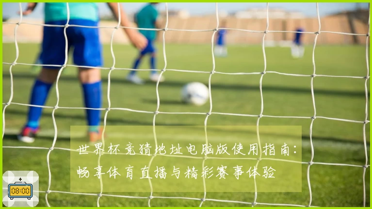 世界杯竞猜地址电脑版使用指南：畅享体育直播与精彩赛事体验