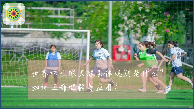世界杯让球买球具体规则是什么？如何正确理解与应用？