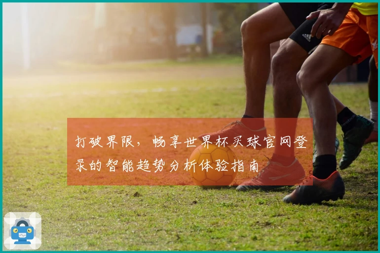 打破界限，畅享世界杯买球官网登录的智能趋势分析体验指南