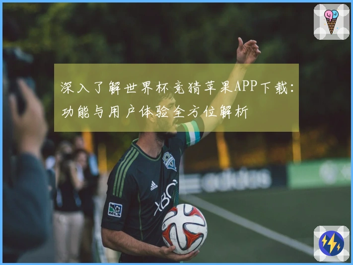 深入了解世界杯竞猜苹果APP下载：功能与用户体验全方位解析