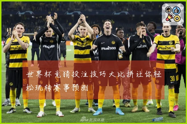 世界杯竞猜投注技巧大比拼让你轻松玩转赛事预测