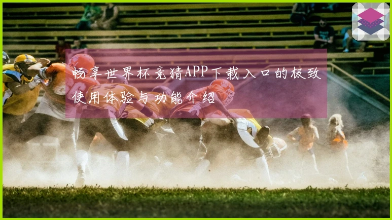 畅享世界杯竞猜APP下载入口的极致使用体验与功能介绍