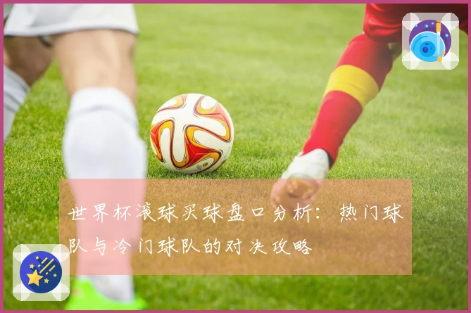 世界杯滚球买球盘口分析：热门球队与冷门球队的对决攻略