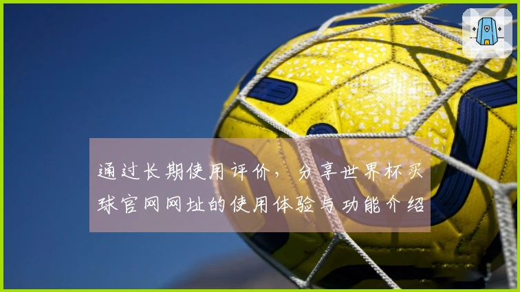 通过长期使用评价，分享世界杯买球官网网址的使用体验与功能介绍