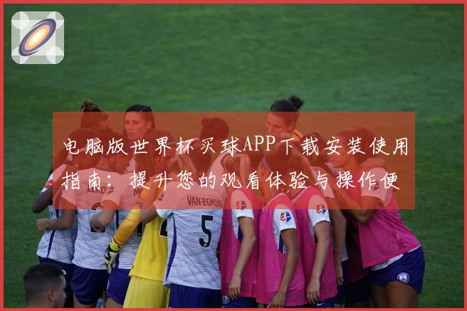 电脑版世界杯买球APP下载安装使用指南：提升您的观看体验与操作便捷性