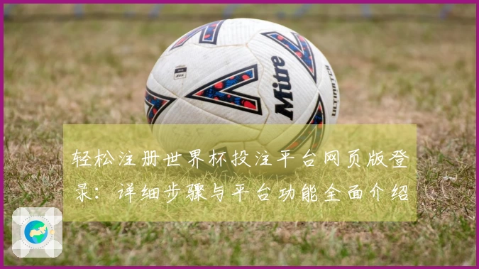 轻松注册世界杯投注平台网页版登录：详细步骤与平台功能全面介绍