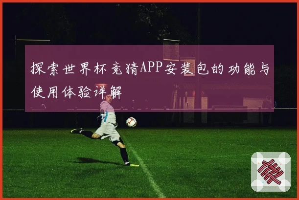 探索世界杯竞猜APP安装包的功能与使用体验详解