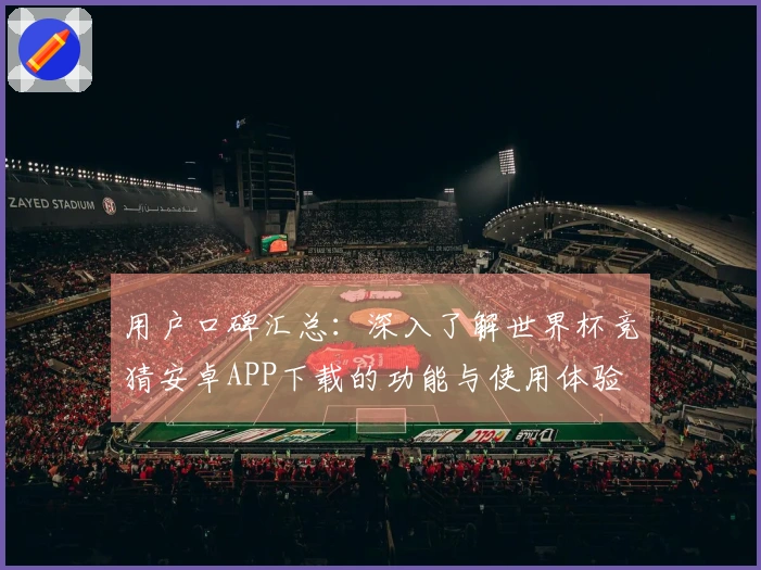 用户口碑汇总：深入了解世界杯竞猜安卓APP下载的功能与使用体验