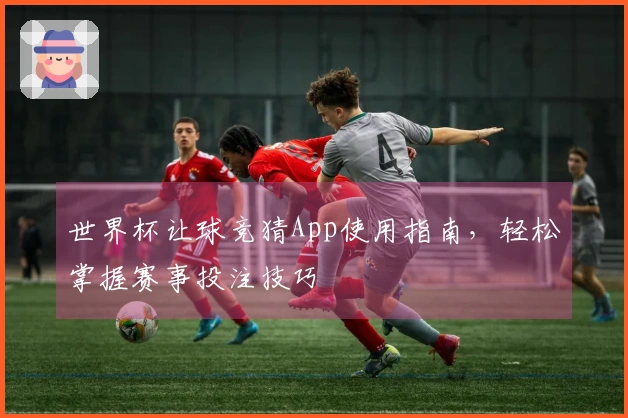 世界杯让球竞猜App使用指南，轻松掌握赛事投注技巧
