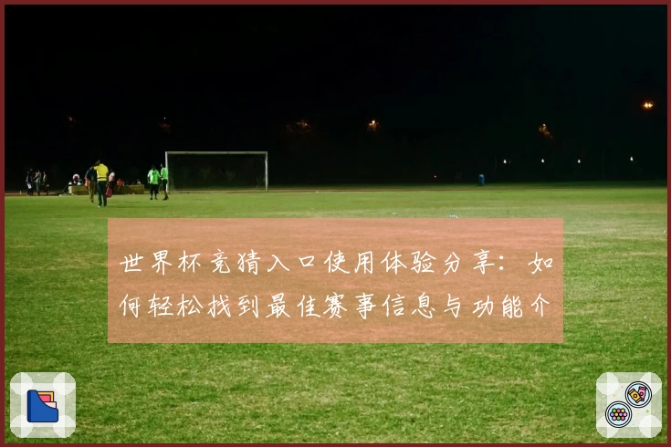 世界杯竞猜入口使用体验分享：如何轻松找到最佳赛事信息与功能介绍