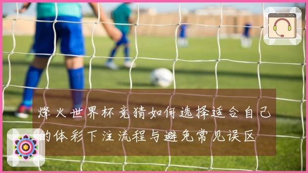 烽火世界杯竞猜如何选择适合自己的体彩下注流程与避免常见误区