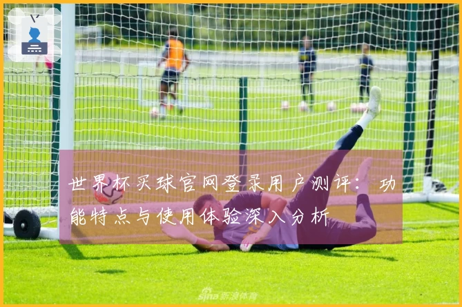 世界杯买球官网登录用户测评：功能特点与使用体验深入分析