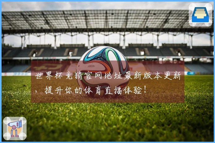 世界杯竞猜官网地址最新版本更新,提升你的体育直播体验!