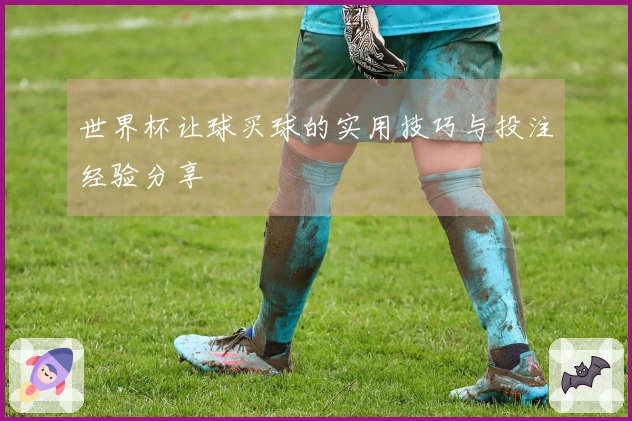 世界杯让球买球的实用技巧与投注经验分享