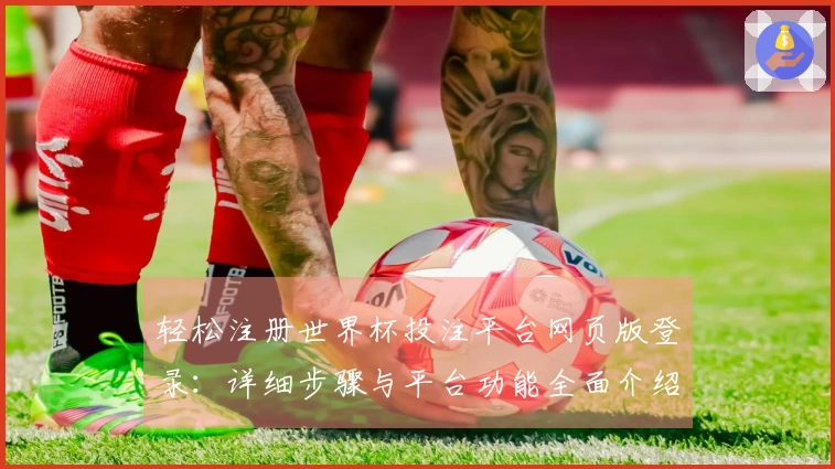轻松注册世界杯投注平台网页版登录:详细步骤与平台功能全面介绍