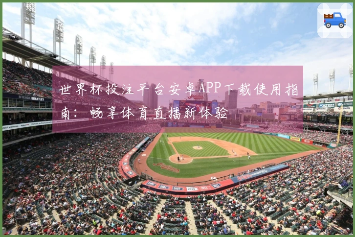 世界杯投注平台安卓APP下载使用指南：畅享体育直播新体验