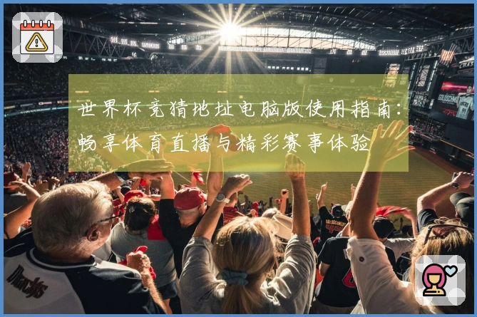 世界杯竞猜地址电脑版使用指南：畅享体育直播与精彩赛事体验