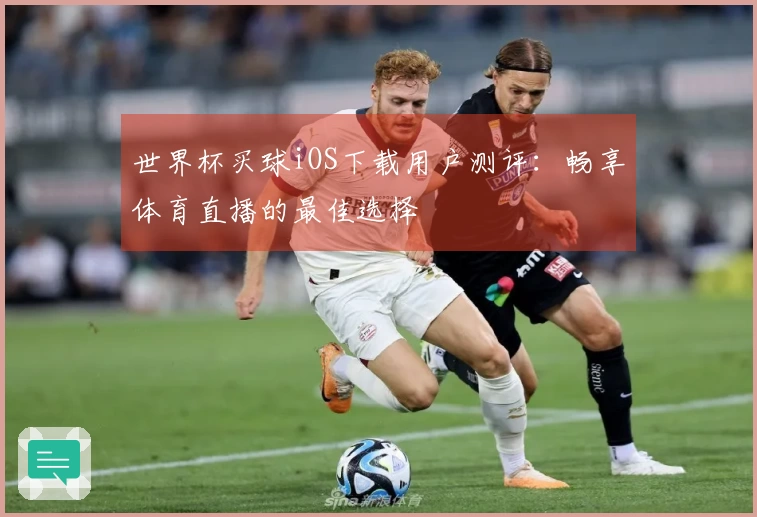 世界杯买球iOS下载用户测评：畅享体育直播的最佳选择