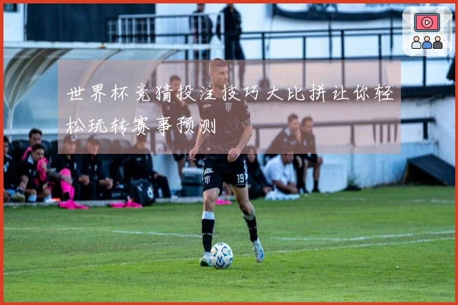 世界杯竞猜投注技巧大比拼让你轻松玩转赛事预测